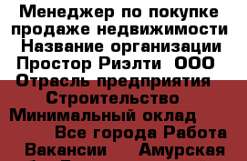 Менеджер по покупке-продаже недвижимости › Название организации ­ Простор-Риэлти, ООО › Отрасль предприятия ­ Строительство › Минимальный оклад ­ 140 000 - Все города Работа » Вакансии   . Амурская обл.,Благовещенский р-н